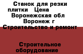 Станок для резки плитки › Цена ­ 10 000 - Воронежская обл., Воронеж г. Строительство и ремонт » Строительное оборудование   
